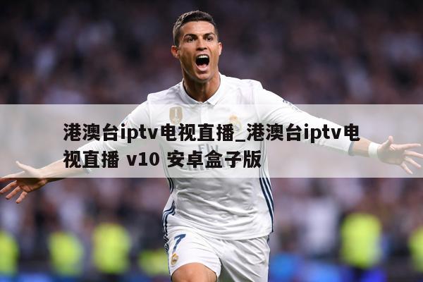 港澳台iptv电视直播_港澳台iptv电视直播 v10 安卓盒子版