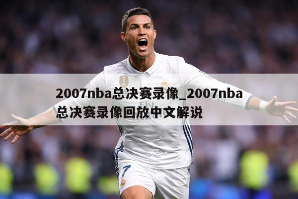 2007nba总决赛录像_2007nba总决赛录像回放中文解说