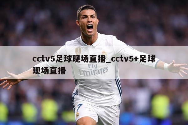 cctv5足球现场直播_cctv5+足球现场直播
