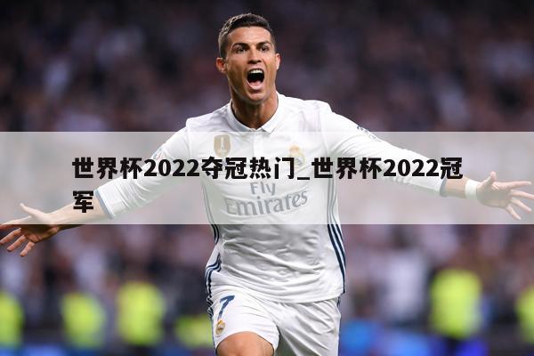 世界杯2022夺冠热门_世界杯2022冠军