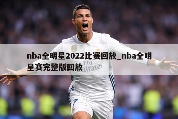 nba全明星2022比赛回放_nba全明星赛完整版回放