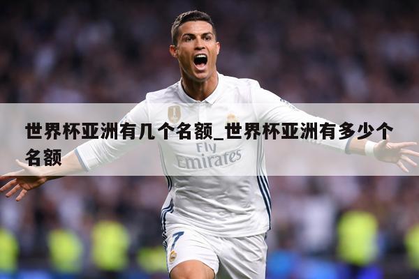 世界杯亚洲有几个名额_世界杯亚洲有多少个名额