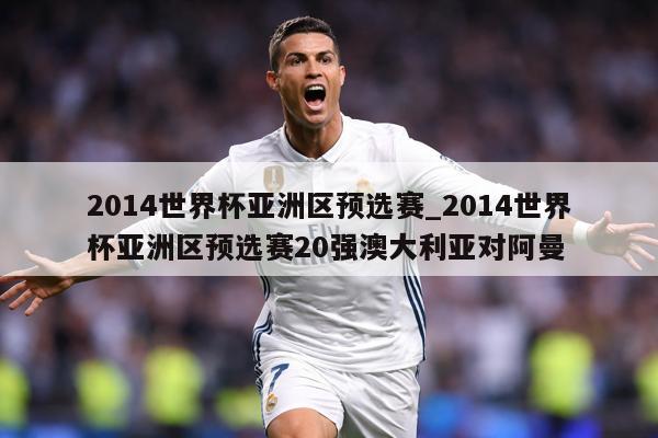 2014世界杯亚洲区预选赛_2014世界杯亚洲区预选赛20强澳大利亚对阿曼