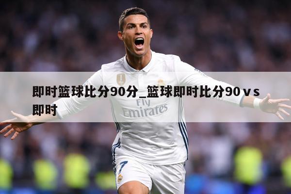 即时篮球比分90分_篮球即时比分90ⅴs即时