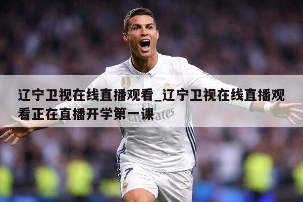 辽宁卫视在线直播观看_辽宁卫视在线直播观看正在直播开学第一课