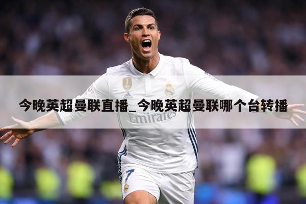 今晚英超曼联直播_今晚英超曼联哪个台转播