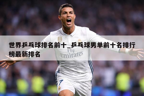 世界乒乓球排名前十_乒乓球男单前十名排行榜最新排名