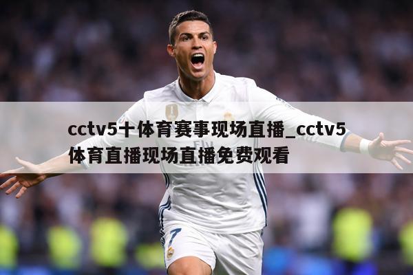 cctv5十体育赛事现场直播_cctv5体育直播现场直播免费观看