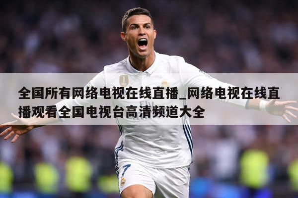 全国所有网络电视在线直播_网络电视在线直播观看全国电视台高清频道大全