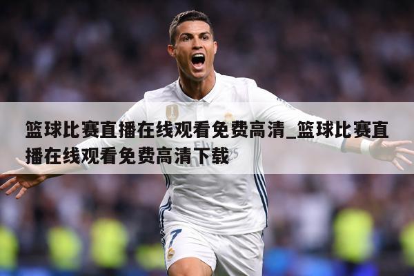 篮球比赛直播在线观看免费高清_篮球比赛直播在线观看免费高清下载