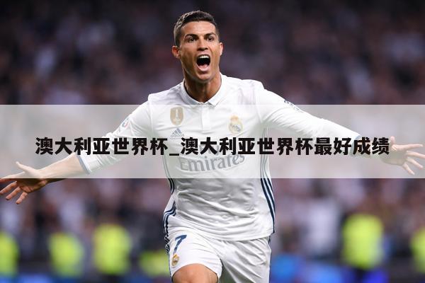 澳大利亚世界杯_澳大利亚世界杯最好成绩