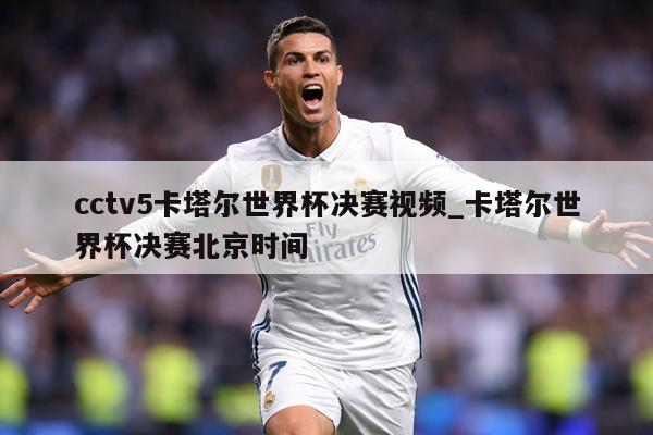 cctv5卡塔尔世界杯决赛视频_卡塔尔世界杯决赛北京时间