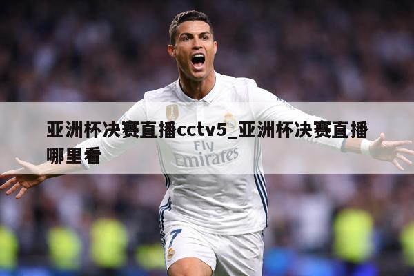亚洲杯决赛直播cctv5_亚洲杯决赛直播哪里看