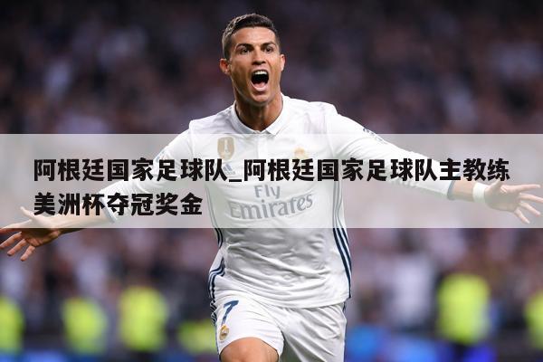 阿根廷国家足球队_阿根廷国家足球队主教练美洲杯夺冠奖金