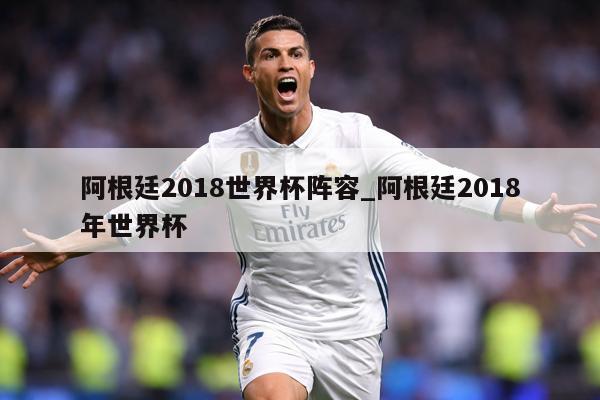 阿根廷2018世界杯阵容_阿根廷2018年世界杯