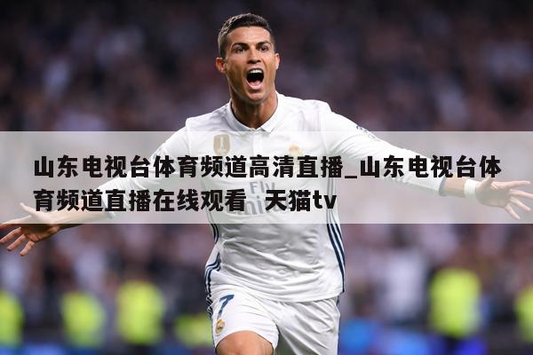 山东电视台体育频道高清直播_山东电视台体育频道直播在线观看  天猫tv