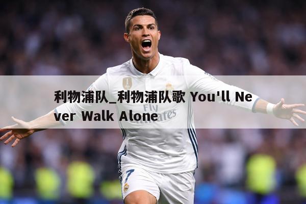 利物浦队_利物浦队歌 You'll Never Walk Alone