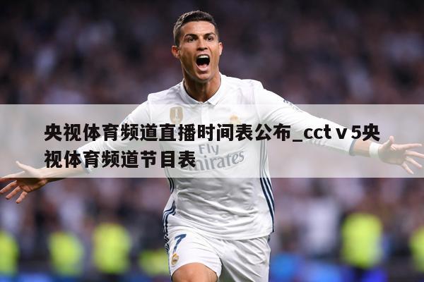 央视体育频道直播时间表公布_cctⅴ5央视体育频道节目表