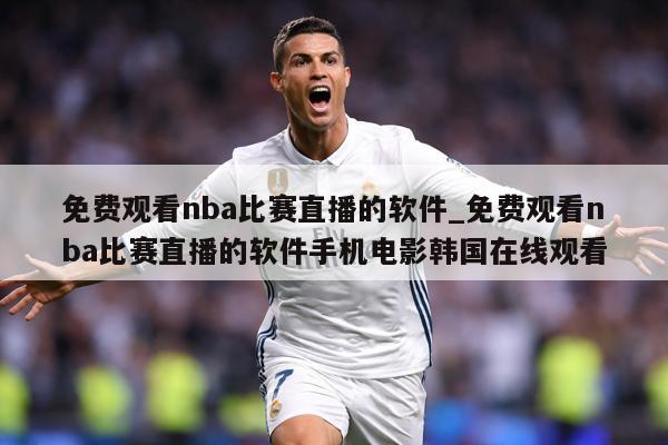 免费观看nba比赛直播的软件_免费观看nba比赛直播的软件手机电影韩国在线观看