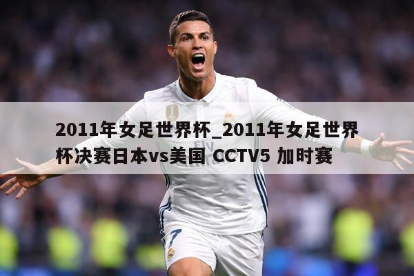 2011年女足世界杯_2011年女足世界杯决赛日本vs美国 CCTV5 加时赛