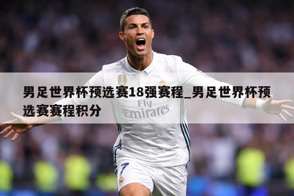 男足世界杯预选赛18强赛程_男足世界杯预选赛赛程积分