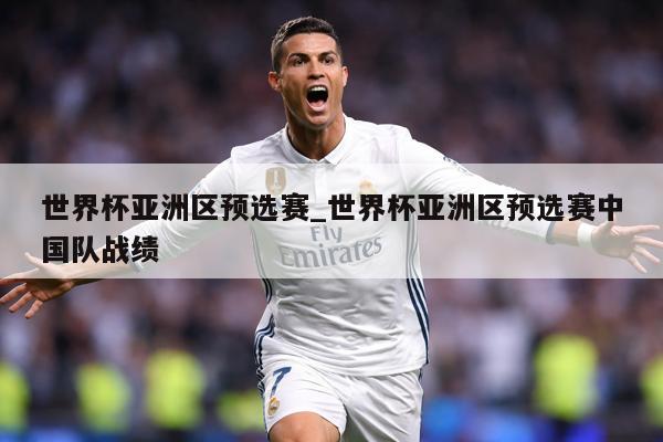 世界杯亚洲区预选赛_世界杯亚洲区预选赛中国队战绩