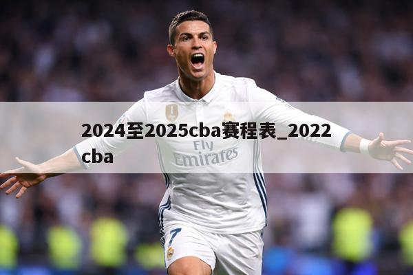 2024至2025cba赛程表_2022cba