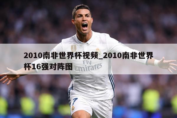 2010南非世界杯视频_2010南非世界杯16强对阵图