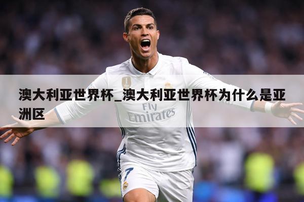 澳大利亚世界杯_澳大利亚世界杯为什么是亚洲区