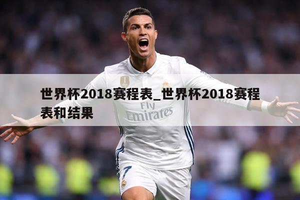 世界杯2018赛程表_世界杯2018赛程表和结果