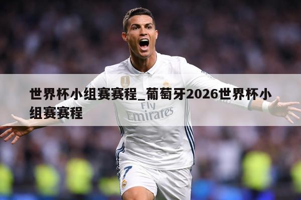 世界杯小组赛赛程_葡萄牙2026世界杯小组赛赛程