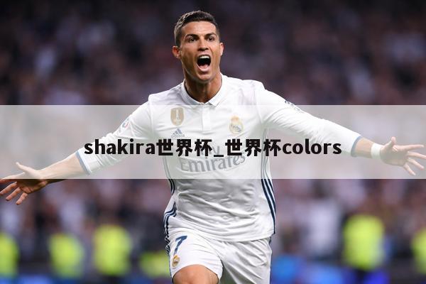 shakira世界杯_世界杯colors