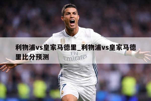 利物浦vs皇家马德里_利物浦vs皇家马德里比分预测