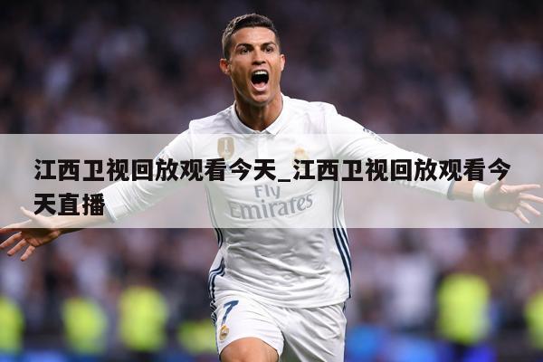 江西卫视回放观看今天_江西卫视回放观看今天直播
