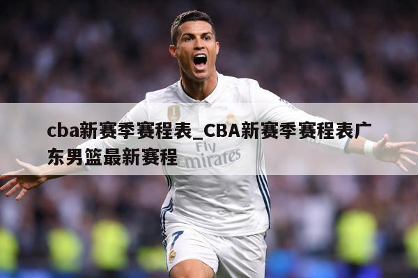 cba新赛季赛程表_CBA新赛季赛程表广东男篮最新赛程