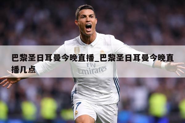 巴黎圣日耳曼今晚直播_巴黎圣日耳曼今晚直播几点