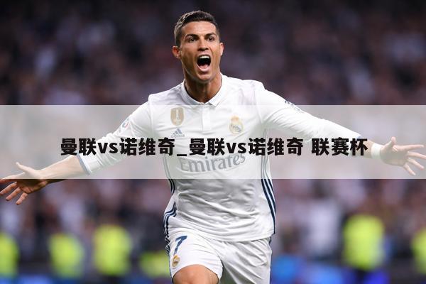 曼联vs诺维奇_曼联vs诺维奇 联赛杯