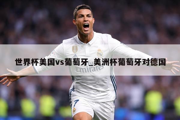 世界杯美国vs葡萄牙_美洲杯葡萄牙对德国