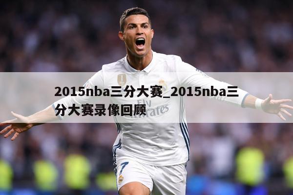2015nba三分大赛_2015nba三分大赛录像回顾