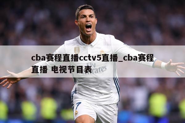 cba赛程直播cctv5直播_cba赛程直播 电视节目表