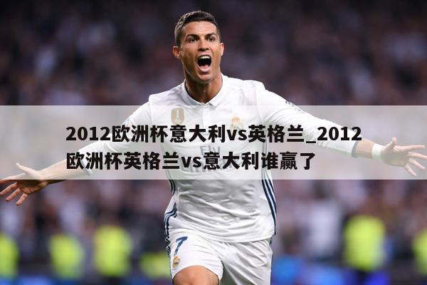 2012欧洲杯意大利vs英格兰_2012欧洲杯英格兰vs意大利谁赢了