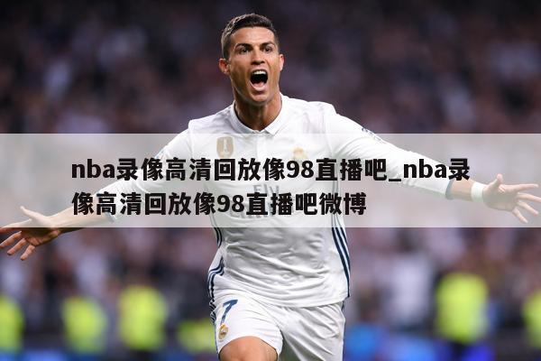 nba录像高清回放像98直播吧_nba录像高清回放像98直播吧微博