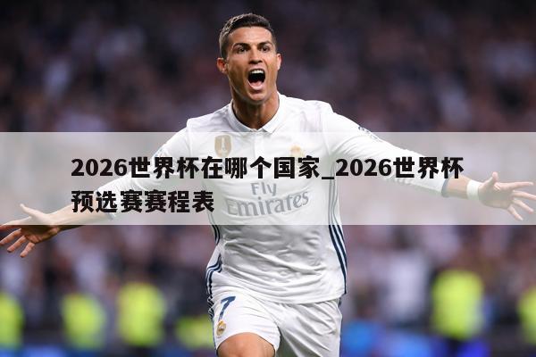 2026世界杯在哪个国家_2026世界杯预选赛赛程表