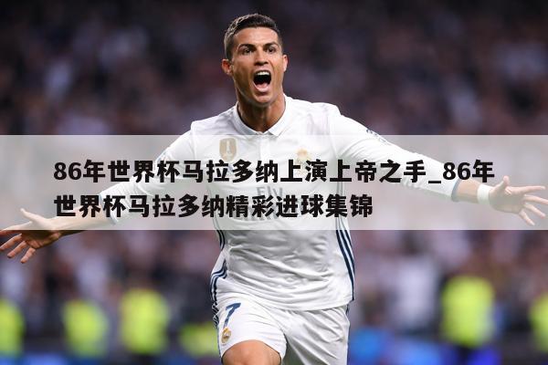 86年世界杯马拉多纳上演上帝之手_86年世界杯马拉多纳精彩进球集锦