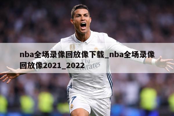 nba全场录像回放像下载_nba全场录像回放像2021_2022
