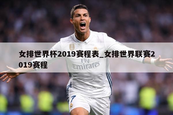 女排世界杯2019赛程表_女排世界联赛2019赛程