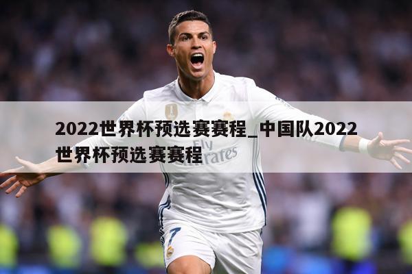 2022世界杯预选赛赛程_中国队2022世界杯预选赛赛程