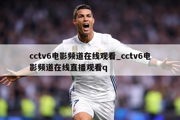 cctv6电影频道在线观看_cctv6电影频道在线直播观看q