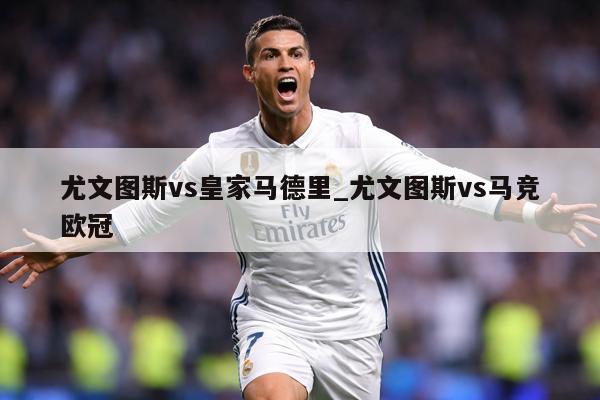 尤文图斯vs皇家马德里_尤文图斯vs马竞欧冠