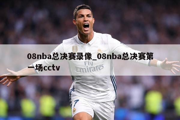 08nba总决赛录像_08nba总决赛第一场cctv